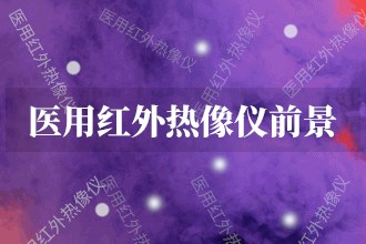 2023年医用红外热像仪发展前景预测